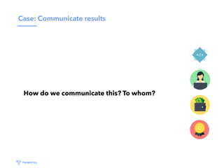 Case: Communicate results
How do we communicate this? To whom?
 