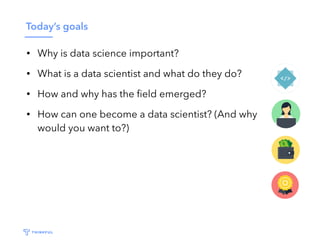 Today’s goals
• Why is data science important?
• What is a data scientist and what do they do?
• How and why has the ﬁeld ...