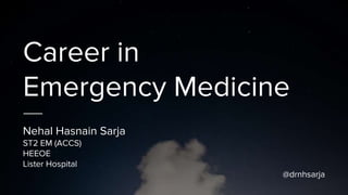 Career in
Emergency Medicine
Nehal Hasnain Sarja
ST2 EM (ACCS)
HEEOE
Lister Hospital
@drnhsarja
 