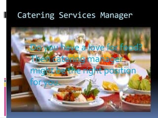 Catering Services Manager
Do you have a love for food?
Then catering manager
might be the right position
for you.
 