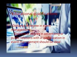 Educational qualifications:
o Diploma or degree in event
management
o Diploma or degree in advertising or
public relations with a specialization in
event management should be ideal
 