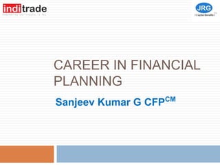 CAREER IN FINANCIAL
PLANNING
Sanjeev Kumar G CFPCM
 