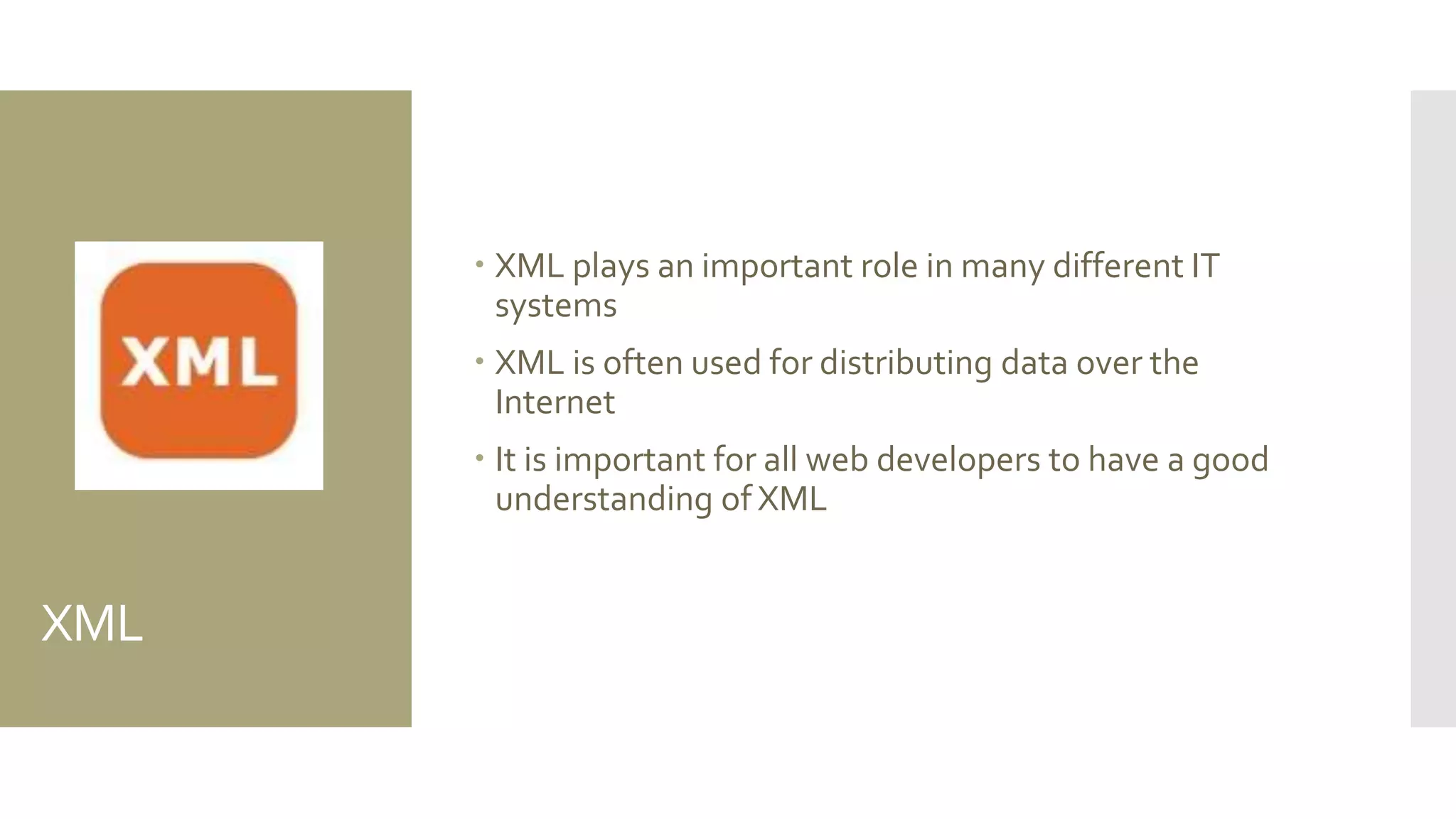XML
 XML plays an important role in many different IT
systems
 XML is often used for distributing data over the
Internet
 It is important for all web developers to have a good
understanding of XML
 