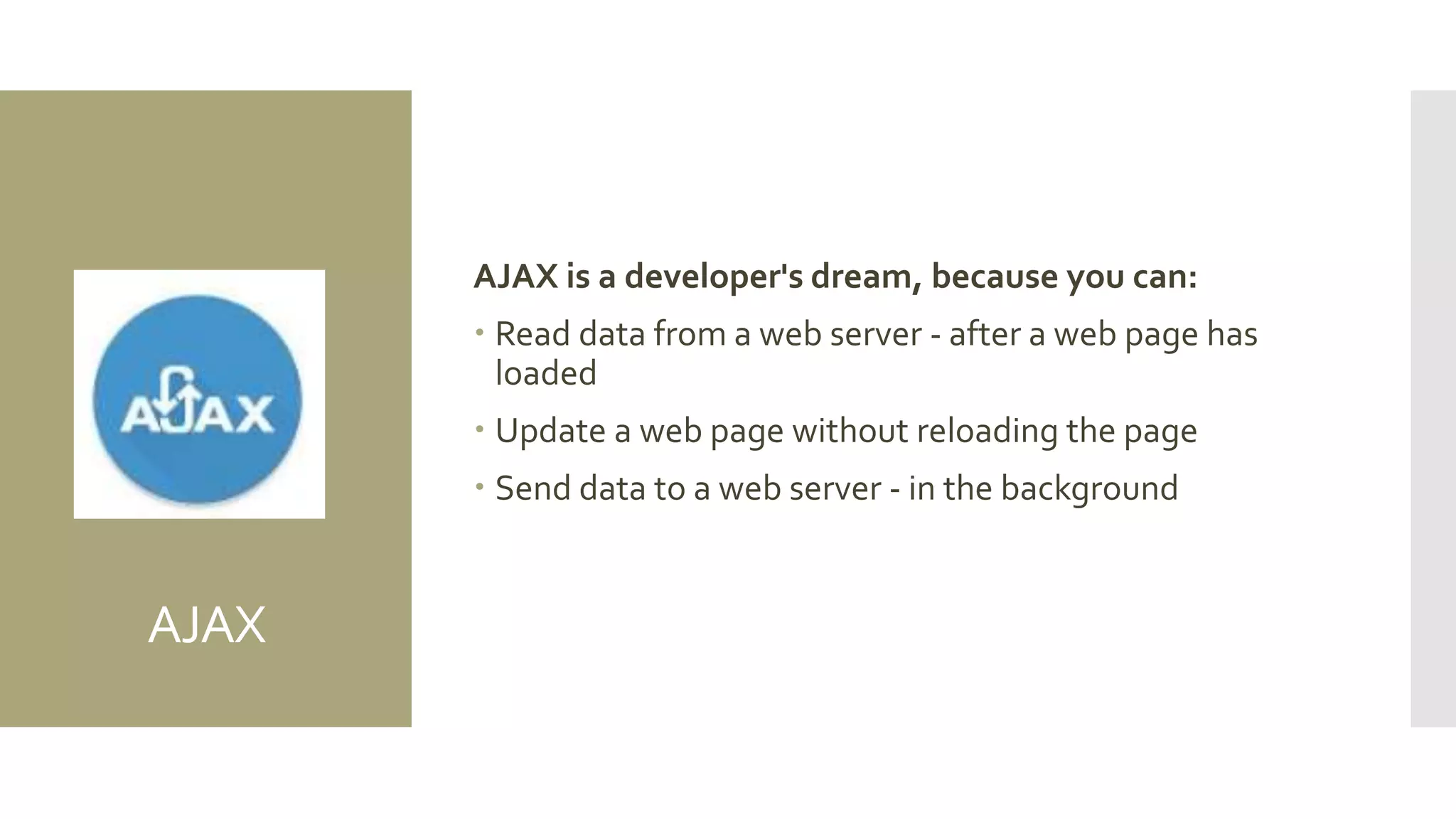 AJAX
AJAX is a developer's dream, because you can:
 Read data from a web server - after a web page has
loaded
 Update a web page without reloading the page
 Send data to a web server - in the background
 