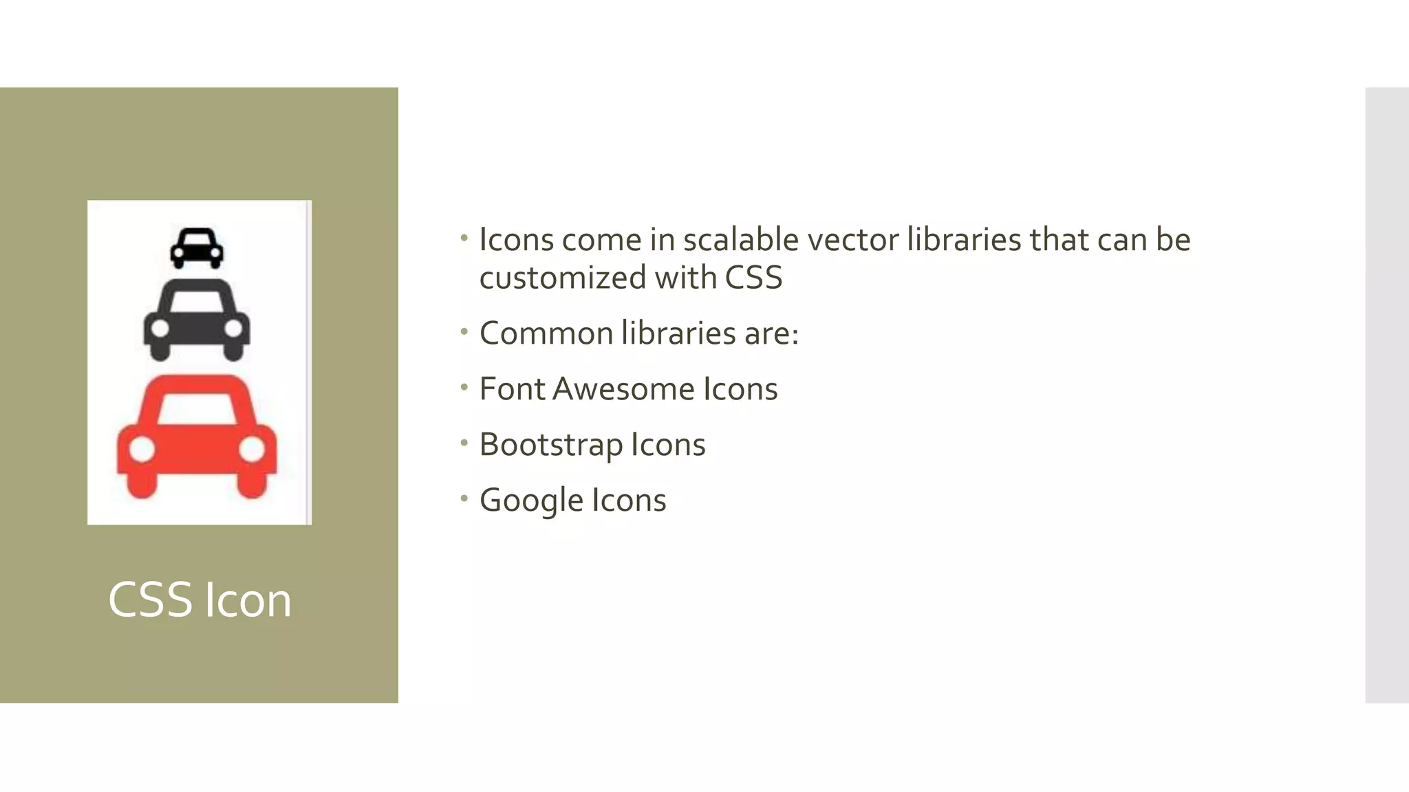 CSS Icon
 Icons come in scalable vector libraries that can be
customized with CSS
 Common libraries are:
 Font Awesome Icons
 Bootstrap Icons
 Google Icons
 