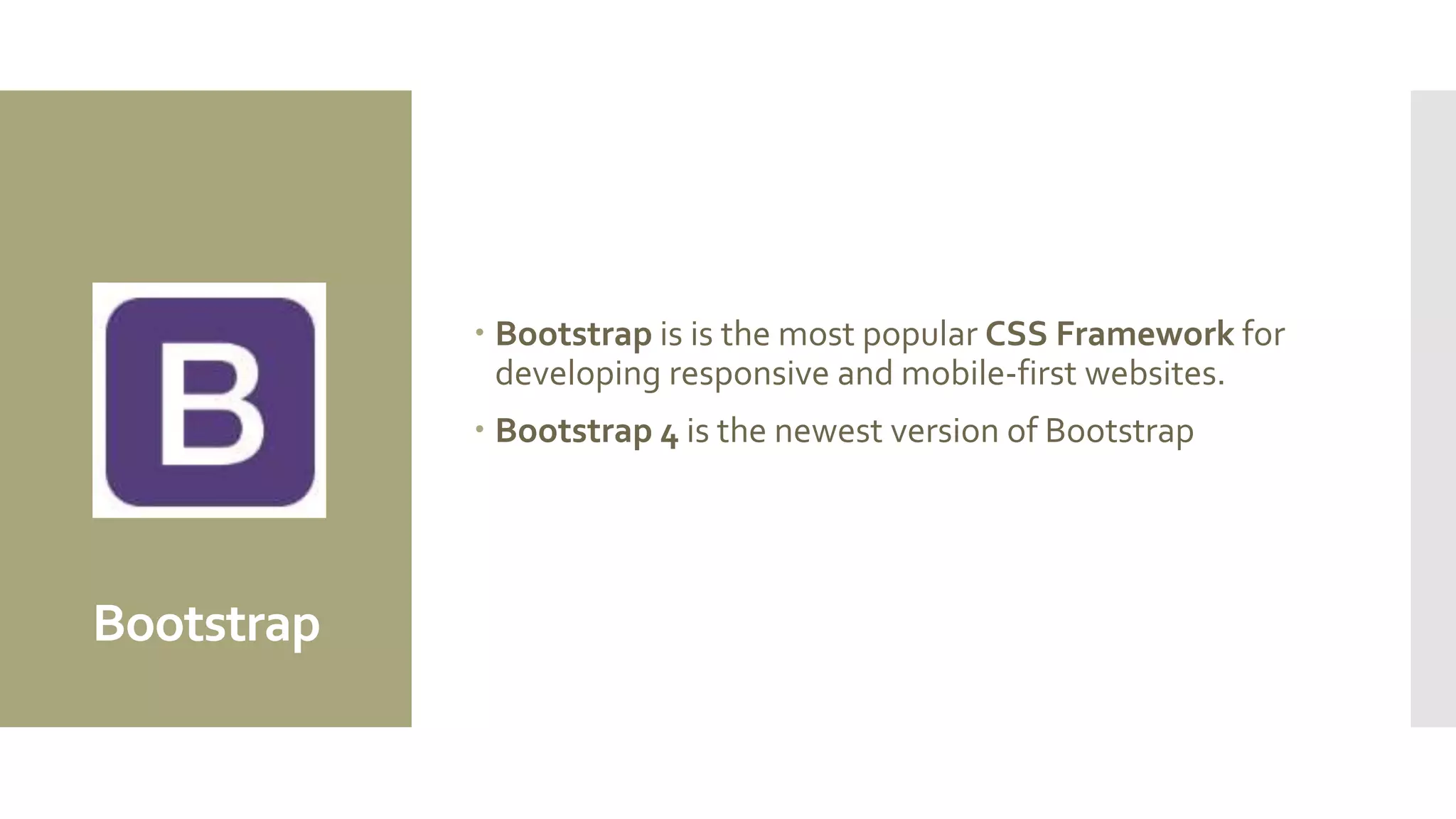 Bootstrap
 Bootstrap is is the most popular CSS Framework for
developing responsive and mobile-first websites.
 Bootstrap 4 is the newest version of Bootstrap
 