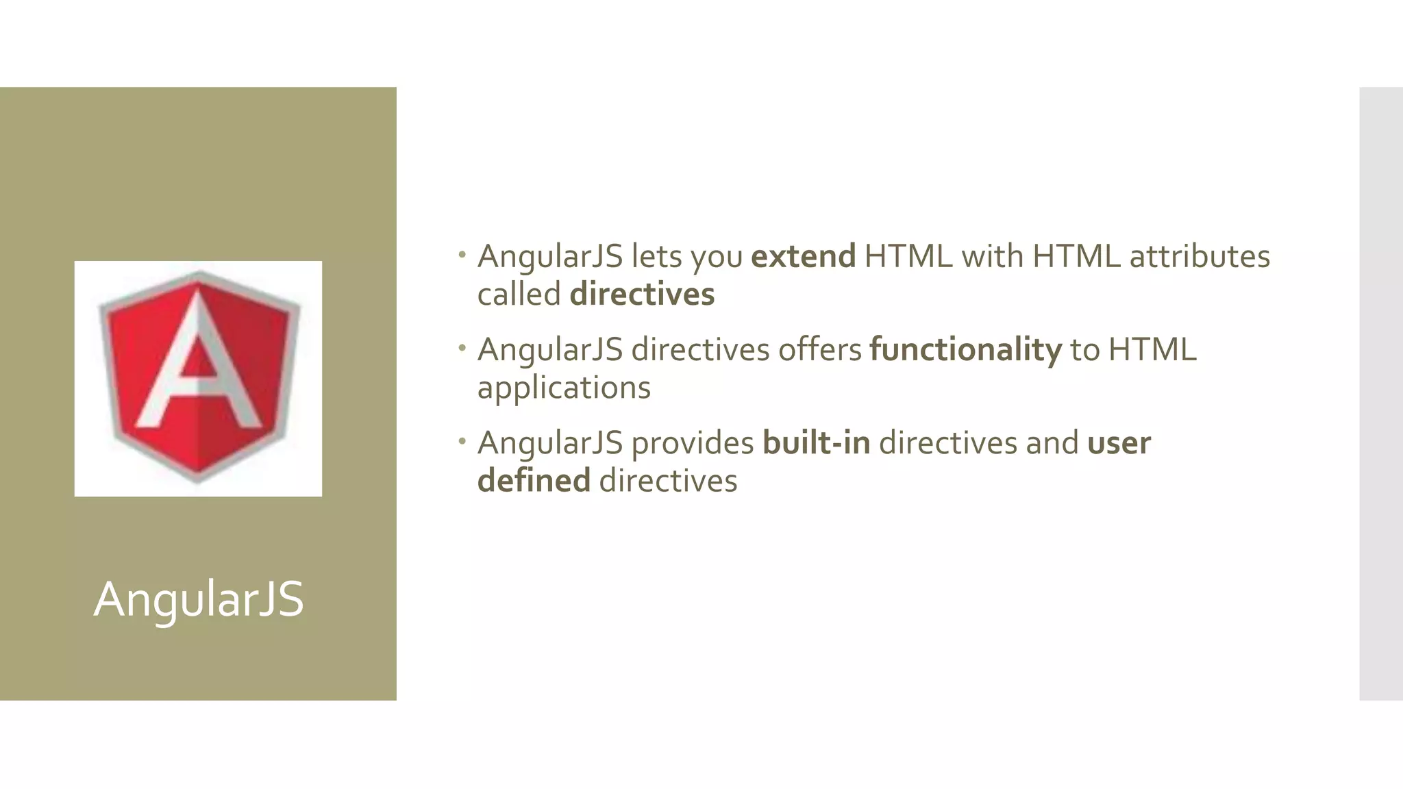 AngularJS
 AngularJS lets you extend HTML with HTML attributes
called directives
 AngularJS directives offers functionality to HTML
applications
 AngularJS provides built-in directives and user
defined directives
 