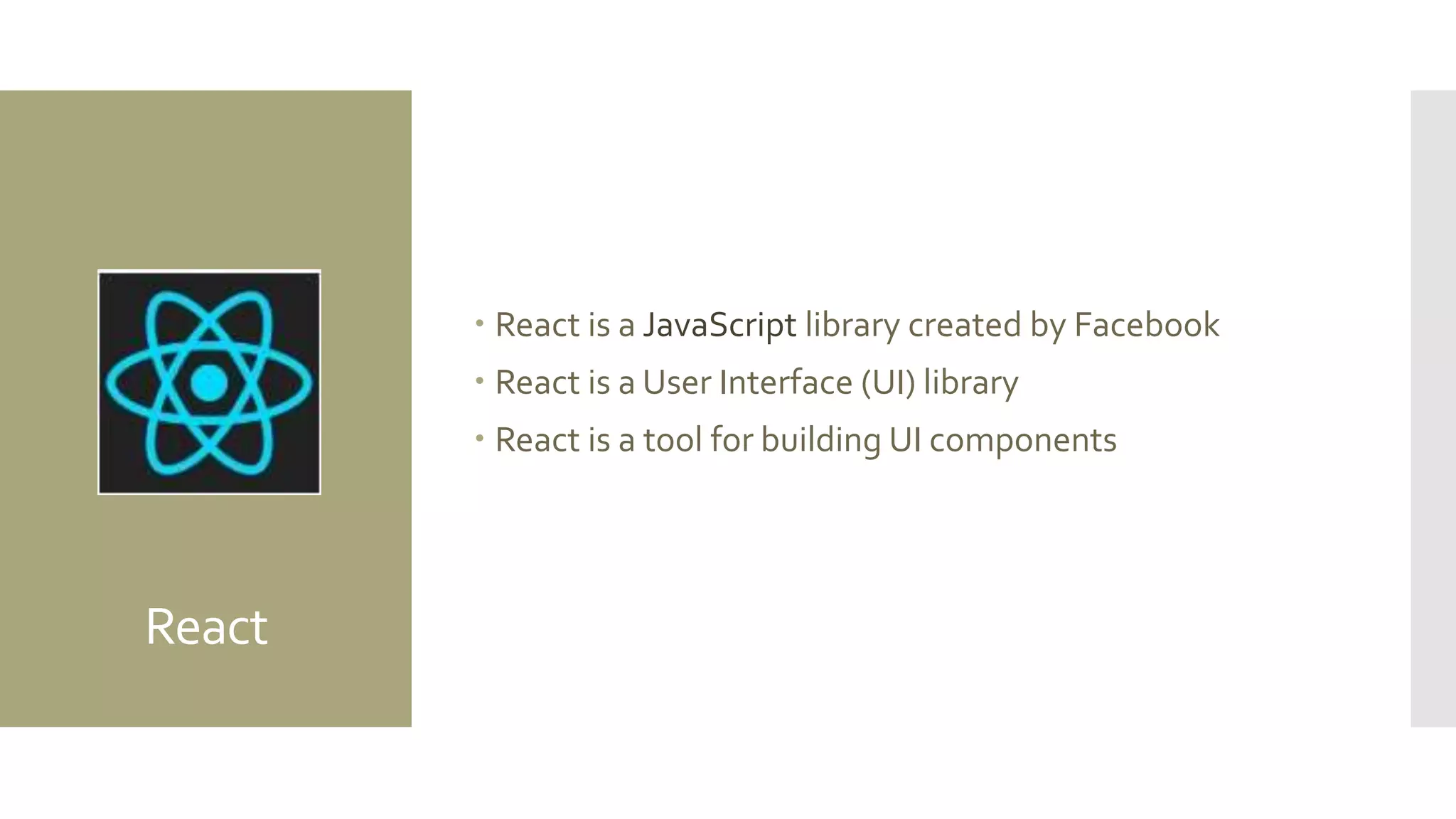 React
 React is a JavaScript library created by Facebook
 React is a User Interface (UI) library
 React is a tool for building UI components
 