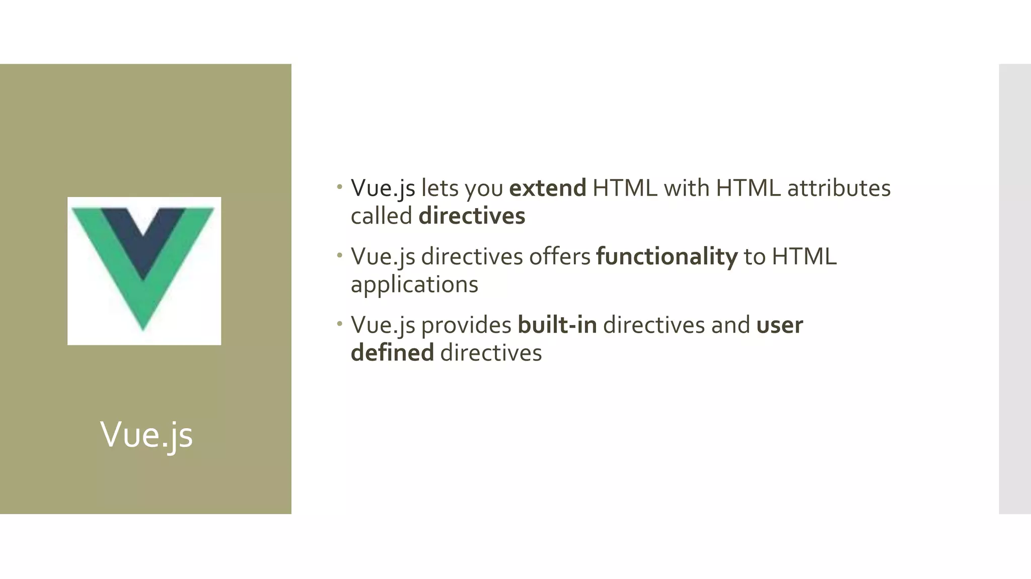 Vue.js
 Vue.js lets you extend HTML with HTML attributes
called directives
 Vue.js directives offers functionality to HTML
applications
 Vue.js provides built-in directives and user
defined directives
 