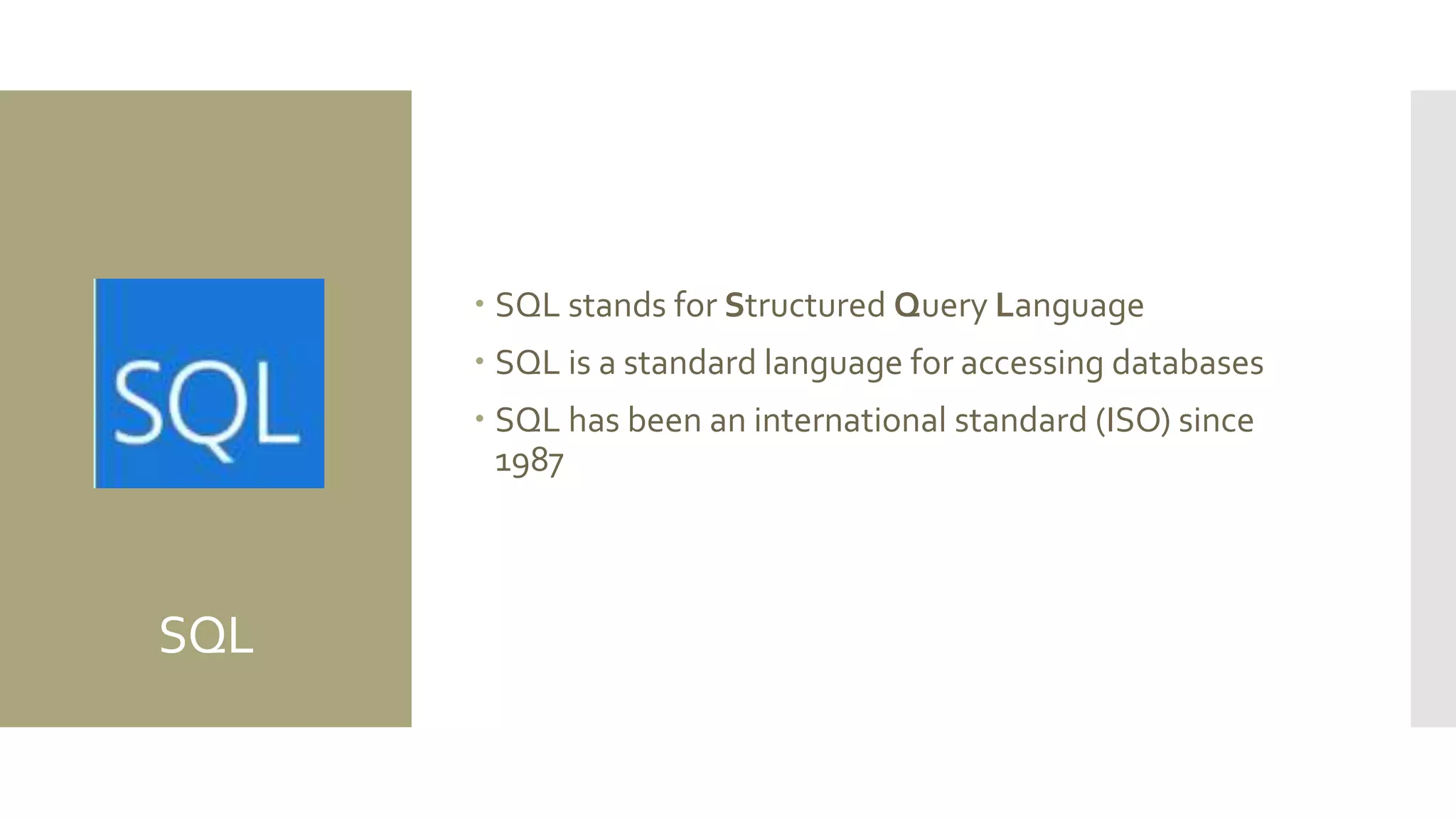 SQL
 SQL stands for Structured Query Language
 SQL is a standard language for accessing databases
 SQL has been an international standard (ISO) since
1987
 