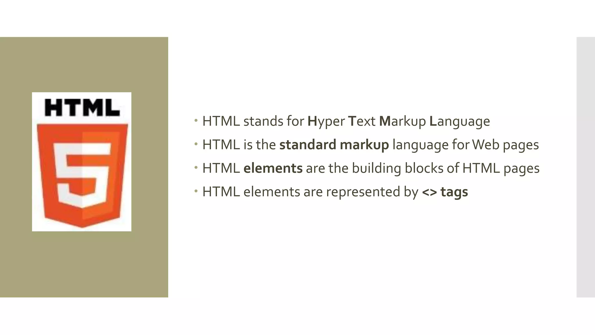  HTML stands for Hyper Text Markup Language
 HTML is the standard markup language forWeb pages
 HTML elements are the building blocks of HTML pages
 HTML elements are represented by <> tags
 