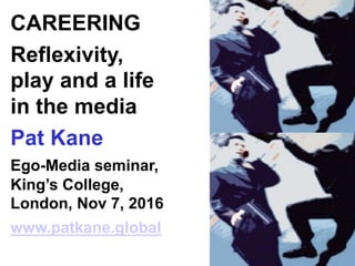 CAREERING
Reflexivity,
play and a life
in the media
Pat Kane
Ego-Media seminar,
King’s College,
London, Nov 7, 2016
www.patkane.global
 