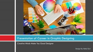 Creative Minds Make You Good Designer
Presentation of Career in Graphic Designing
Design By: Rahul Suri
 