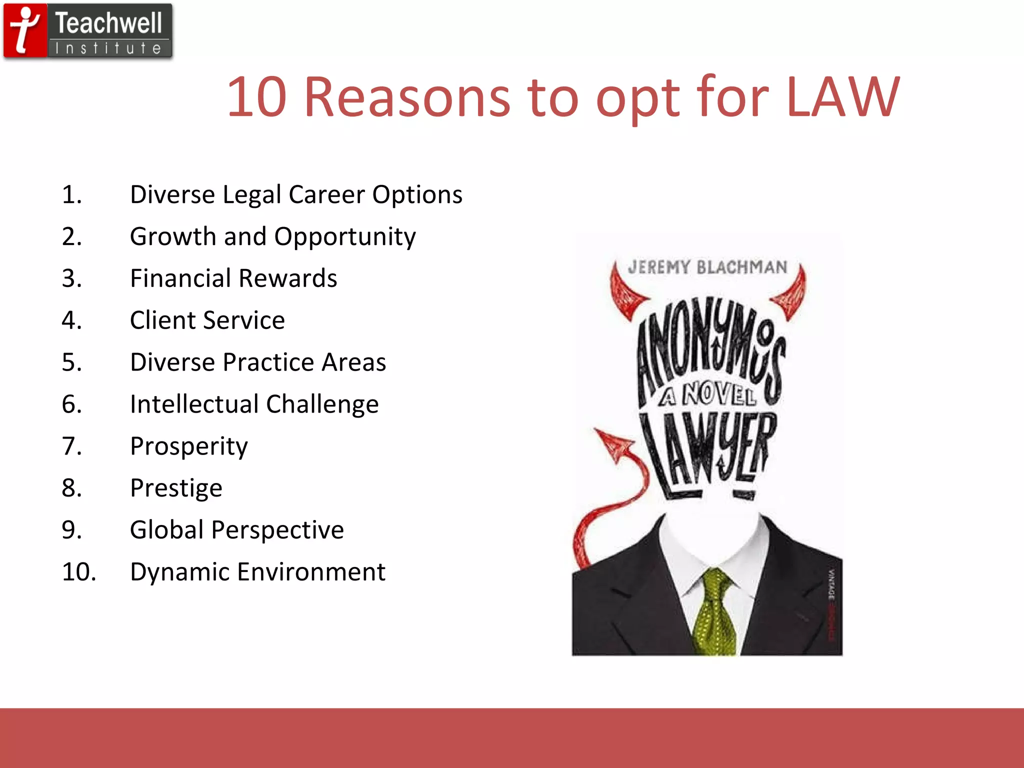 10 Reasons to opt for LAW Diverse Legal Career Options Growth and Opportunity  Financial Rewards Client Service  Diverse Practice Areas Intellectual Challenge  Prosperity  Prestige Global Perspective Dynamic Environment 
