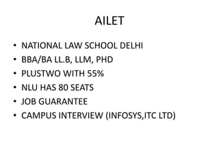 AILET
• NATIONAL LAW SCHOOL DELHI
• BBA/BA LL.B, LLM, PHD
• PLUSTWO WITH 55%
• NLU HAS 80 SEATS
• JOB GUARANTEE
• CAMPUS INTERVIEW (INFOSYS,ITC LTD)
 