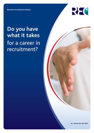 Because recruitment matters




Do you have
what it takes
for a career in
recruitment?




                              www.rec.uk.com
 