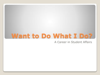 Want to Do What I Do?
A Career in Student Affairs
 