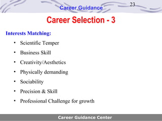 23
                         Career Guidance

                   Career Selection - 3
Interests Matching:
   • Scientific Temper
   • Business Skill
   • Creativity/Aesthetics
   • Physically demanding
   • Sociability
   • Precision & Skill
   • Professional Challenge for growth


                         Career Guidance Center
 