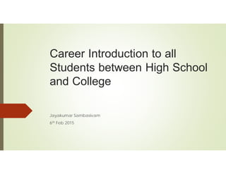 Career Introduction to all
Students between High School
and College
Jayakumar Sambasivam
6th Feb 2015
 