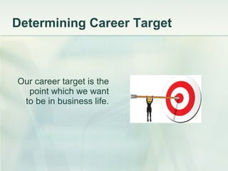 Determining Career Target Our career target is the point which we want to be in business life. 