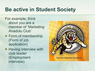 Be active in Student Society For example; think about you are a member of ‘Marketing Anadolu Club’ Form of membership (Form of job application) Having interview with club leader (Employment interview) 