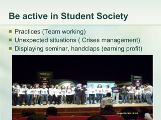 Be active in Student Society Practices (Team working) Unexpected situations ( Crises management) Displaying seminar, handclaps (earning profit) 