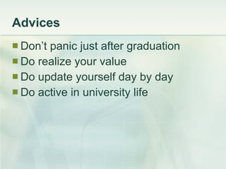 Advices Don’t panic just after graduation Do realize your value Do update yourself day by day Do active in university life 