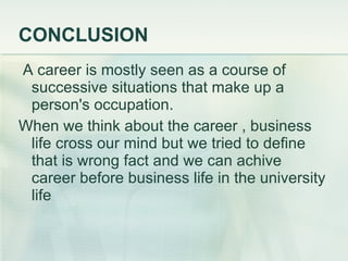 CONCLUSION A career is mostly seen as a course of successive situations that make up a person's occupation . When we think about the career , business life cross our mind but we tried to define that is wrong fact and we can achive career before business life in the university life  