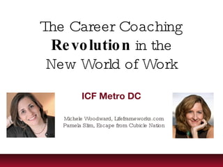 The Career Coaching Revolution  in the New World of Work ICF Metro DC Michele Woodward, Lifeframeworks.com Pamela Slim, Escape from Cubicle Nation 