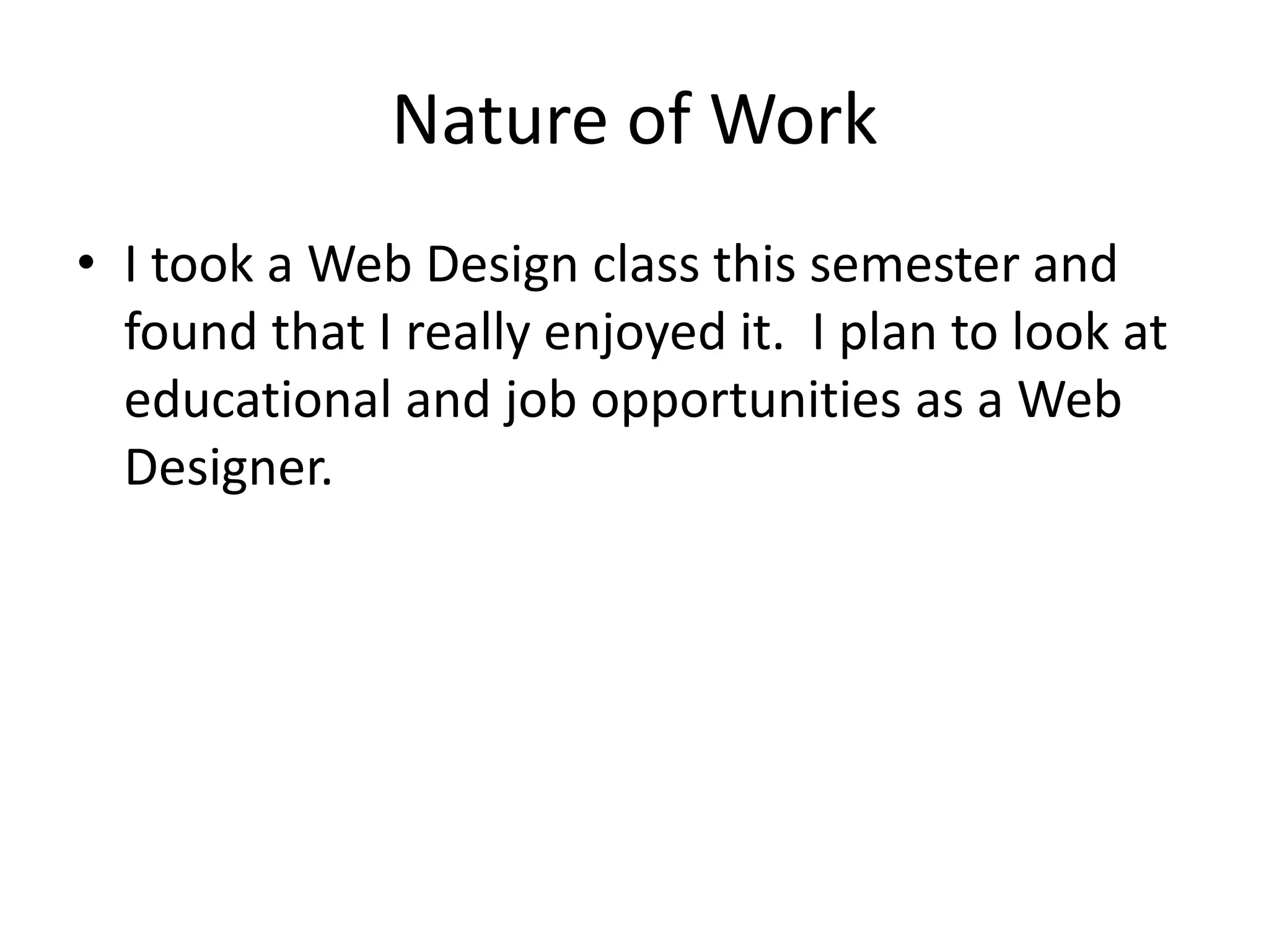 Nature of WorkI took a Web Design class this semester and found that I really enjoyed it.  I plan to look at educational and job opportunities as a Web Designer.