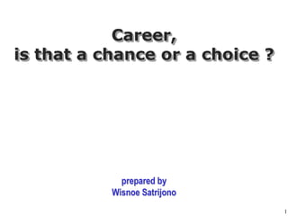 1 Career,is that a chance or a choice ? prepared by Wisnoe Satrijono 