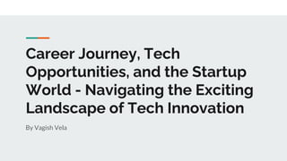 Career Journey, Tech
Opportunities, and the Startup
World - Navigating the Exciting
Landscape of Tech Innovation
By Vagish Vela
 