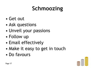 Schmoozing
• Get out
• Ask questions
• Unveil your passions
• Follow up
• Email effectively
• Make it easy to get in touch
• Do favours
Page 17
 