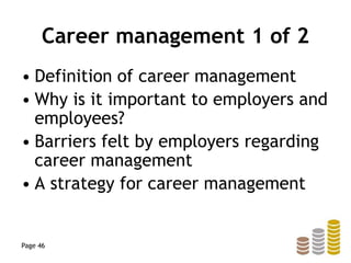 Career management 1 of 2
• Definition of career management
• Why is it important to employers and
employees?
• Barriers felt by employers regarding
career management
• A strategy for career management
Page 46
 