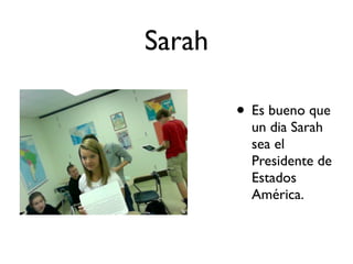 Sarah

        • Es bueno que
          un dia Sarah
          sea el
          Presidente de
          Estados
          América.
 
