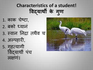 Characteristics of a student!
ववद्यार्थी के गण
1. काक चेष्टा,
2. बको ध्यानीं
3. स्िान तनद्रा िथैि च
4. अल्पहार ,
5. िृहतयािी
विद्याथी पींच
लक्षणीं।
 