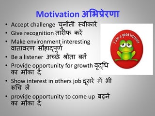 Motivation अमभप्रेरणा
• Accept challenge चुनौिी स्िीकारें
• Give recognition िार र् करें
• Make environment interesting
िािािरण सौहाद्पूणा
• Be a listener अच्छे श्रोिा बनें
• Provide opportunity for growth िृद्गध
का मौका दें
• Show interest in others job दूसरे में भी
रूगच लें
• provide opportunity to come up बढ़नें
का मौका दें
 