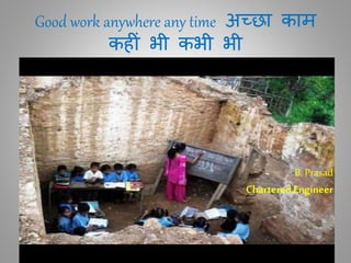 Good work anywhere any time अच्छा काम
कह ीं भी कभी भी
-B. Prasad
Chartered Engineer
 