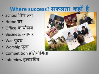 Where success? सफलता कहााँ है
• School विधालय
• Home घर
• Office कायाालय
• Business ब्यापार
• War युद्ध
• Worship पूजा
• Competition प्रतियोगििा
• Interview इन्टरविउ
 