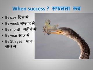 When success ? सफलता कब
• By day ददन में
• By week सप्िाह में
• By month मह ने में
• By year साल में
• By 5th year पाींच
साल में
 