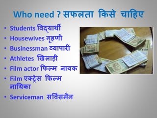 Who need ? सफलता ककसे चाहहए
• Students ववद्यार्थी
• Housewives गृहणी
• Businessman व्यापारी
• Athletes खिलाड़ी
• Film actor कफल्म नायक
• Film एक्रेस कफल्म
नाययका
• Serviceman सवविसमैन
 