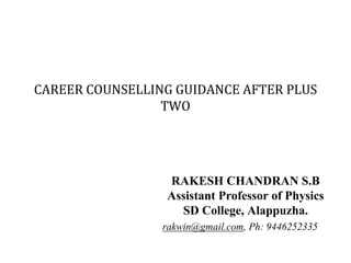 CAREER COUNSELLING GUIDANCE AFTER PLUS
TWO
RAKESH CHANDRAN S.B
Assistant Professor of Physics
SD College, Alappuzha.
rakwin@gmail.com, Ph: 9446252335
 