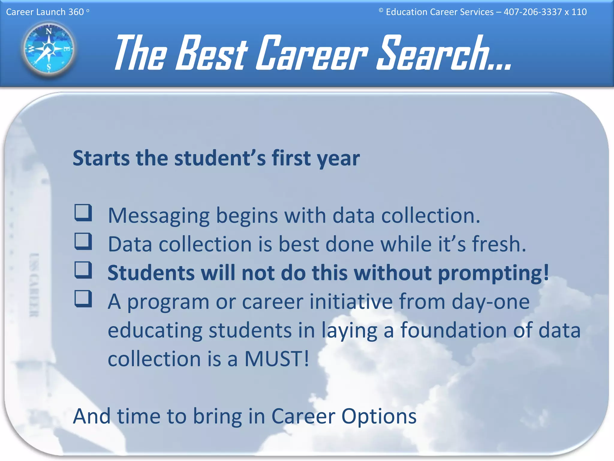 The Best Career Search… Starts the student’s first year Messaging begins with data collection. Data collection is best done while it’s fresh. Students will not do this without prompting! A program or career initiative from day-one educating students in laying a foundation of data collection is a MUST! And time to bring in Career Options 
