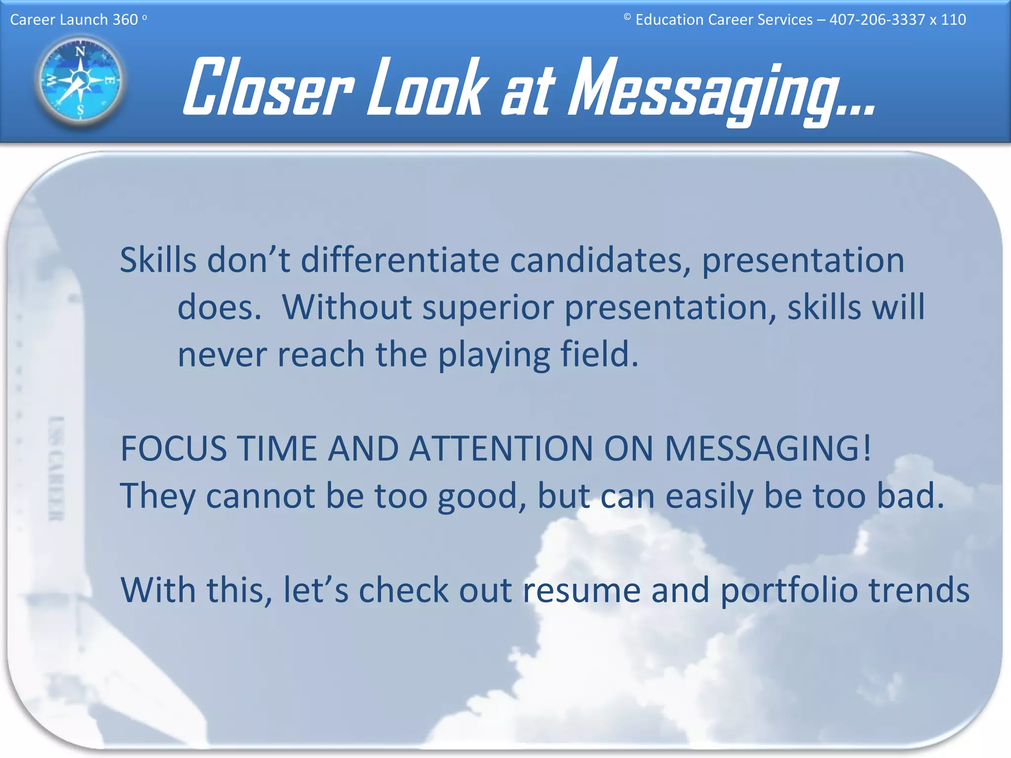 Closer Look at Messaging… Skills don’t differentiate candidates, presentation does.  Without superior presentation, skills will never reach the playing field. FOCUS TIME AND ATTENTION ON MESSAGING!  They cannot be too good, but can easily be too bad. With this, let’s check out resume and portfolio trends 