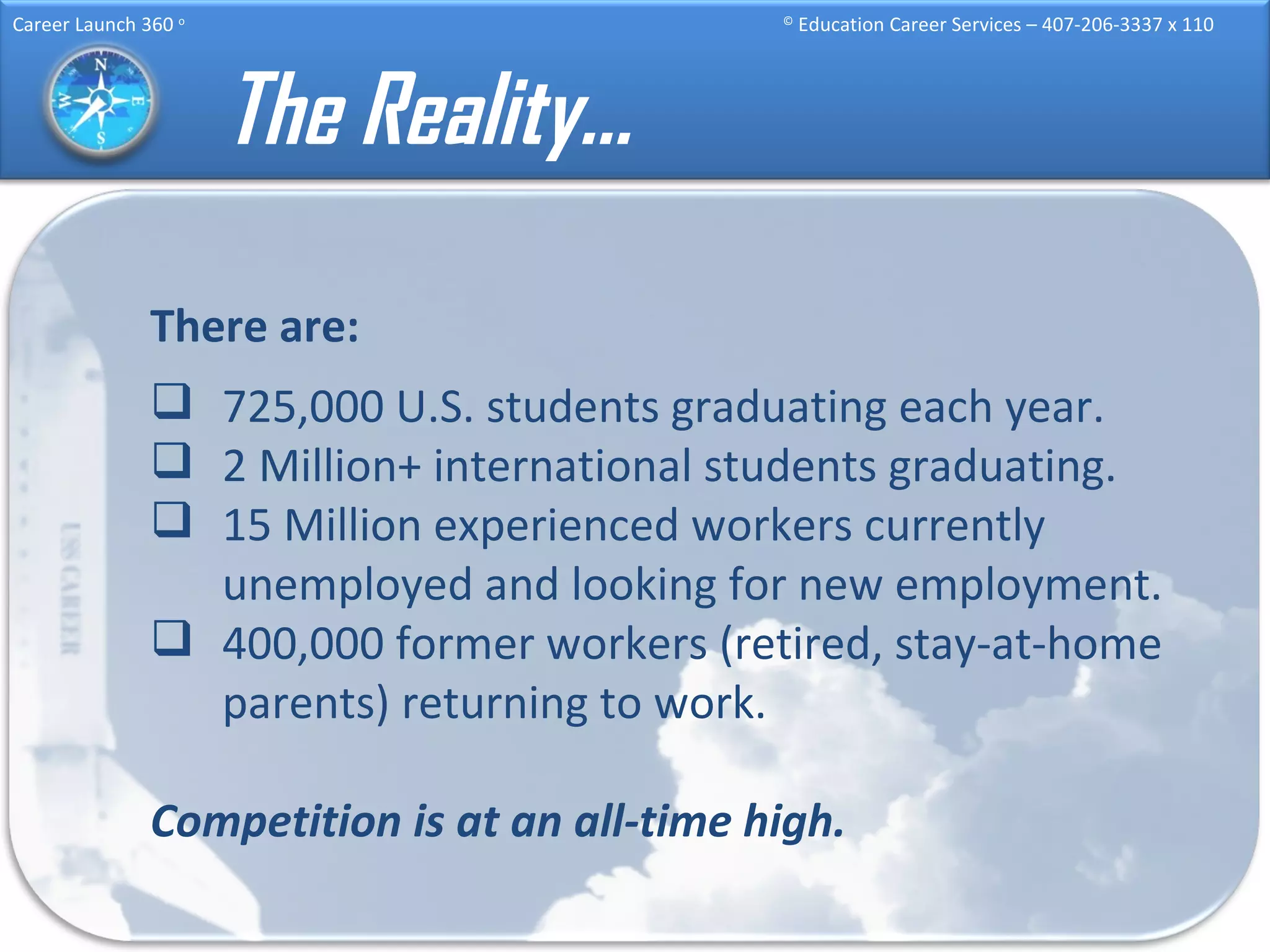 The Reality… There are: 725,000 U.S. students graduating each year. 2 Million+ international students graduating. 15 Million experienced workers currently unemployed and looking for new employment. 400,000 former workers (retired, stay-at-home parents) returning to work. Competition is at an all-time high. 