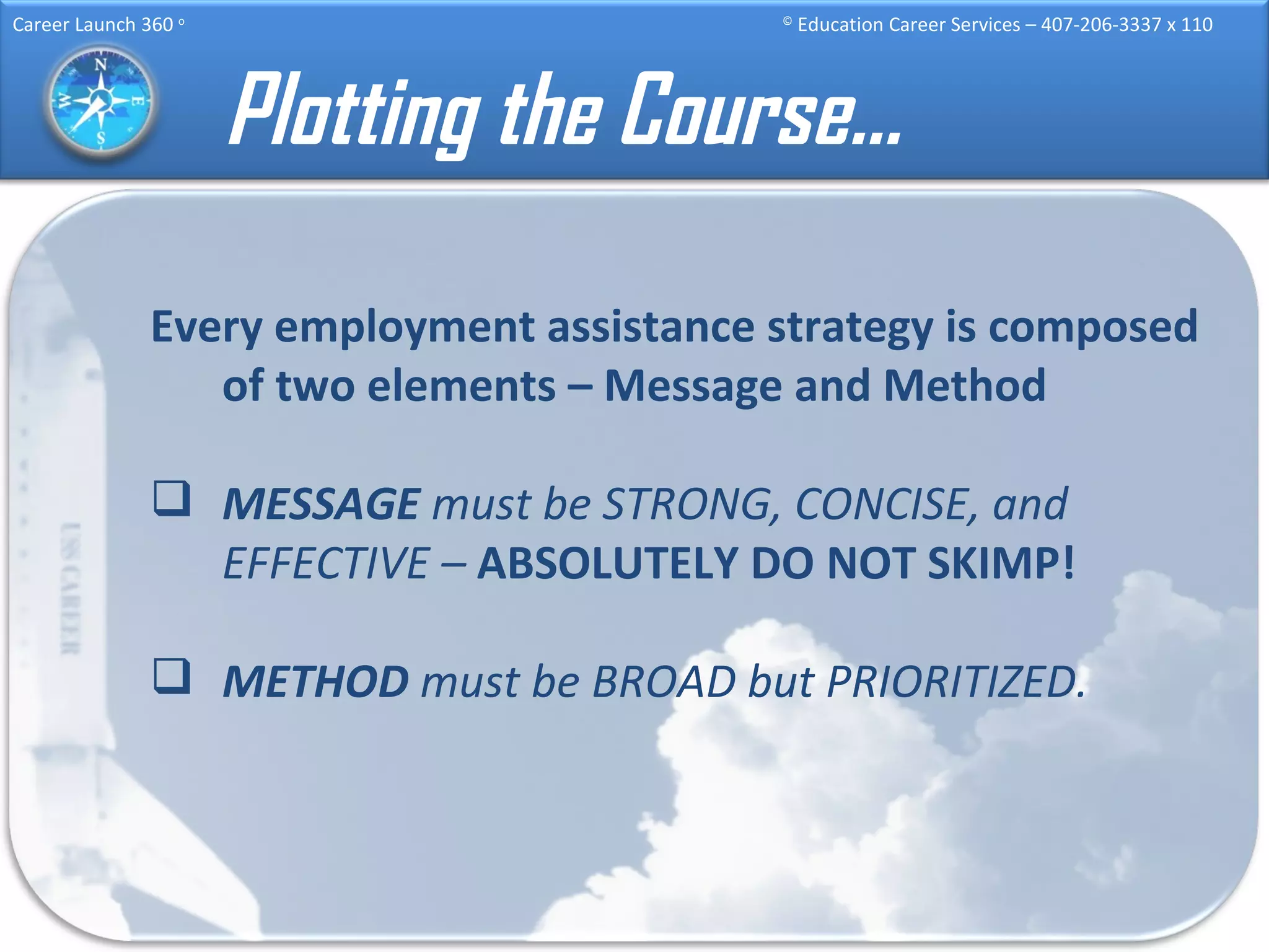 Plotting the Course… Every employment assistance strategy is composed of two elements – Message and Method MESSAGE  must be STRONG, CONCISE, and EFFECTIVE –  ABSOLUTELY DO NOT SKIMP! METHOD  must be BROAD but PRIORITIZED. 