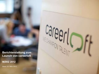 Berichterstattung zum
Launch von careerloft

MÄRZ 2012
Stand: 30. März 2012

     13.12.2011         1
 