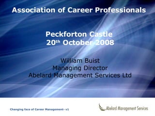 Association of Career Professionals Peckforton Castle  20 th  October 2008 William Buist Managing Director Abelard Management Services Ltd Changing face of Career Management- v1 