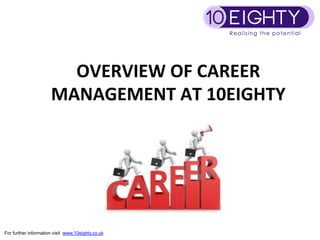 OVERVIEW	
  OF	
  CAREER	
  
                      MANAGEMENT	
  AT	
  10EIGHTY	
  	
  
                                	
  




For further information visit www.10eighty.co.uk
 