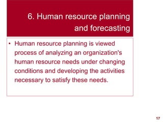 17visit: www.exploreHR.org
6. Human resource planning
and forecasting
• Human resource planning is viewed
process of analyzing an organization's
human resource needs under changing
conditions and developing the activities
necessary to satisfy these needs.
 
